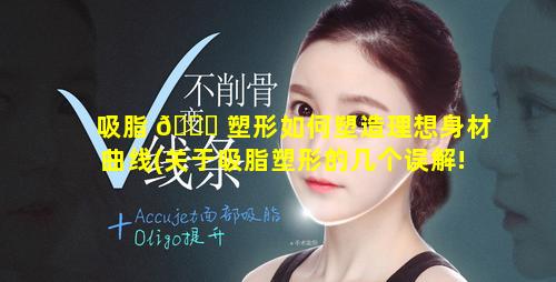 吸脂 🐟 塑形如何塑造理想身材曲线(关于吸脂塑形的几个误解!)